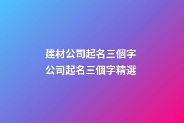 建材公司起名三個字 公司起名三個字精選-第1張-公司起名-玄機派